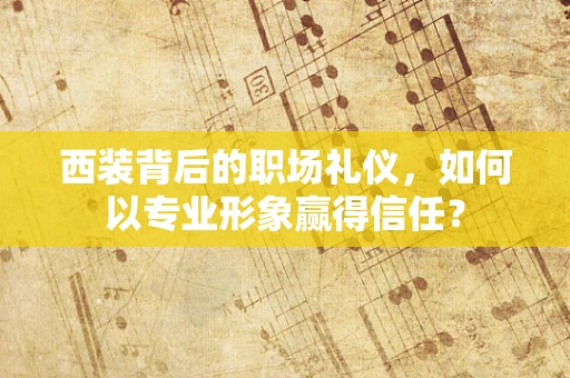 西装背后的职场礼仪，如何以专业形象赢得信任？