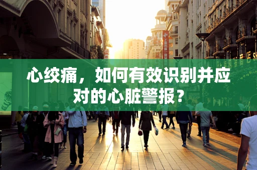 心绞痛，如何有效识别并应对的心脏警报？