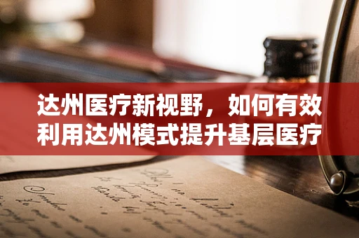达州医疗新视野，如何有效利用达州模式提升基层医疗可及性？