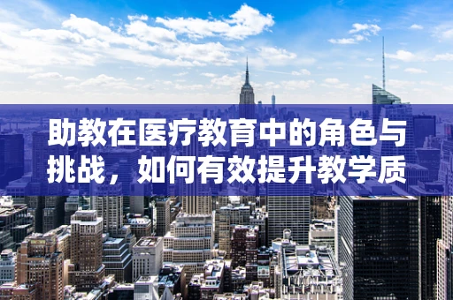 助教在医疗教育中的角色与挑战，如何有效提升教学质量？