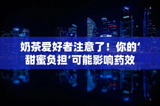奶茶爱好者注意了！你的‘甜蜜负担’可能影响药效