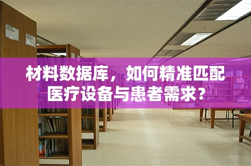 材料数据库，如何精准匹配医疗设备与患者需求？
