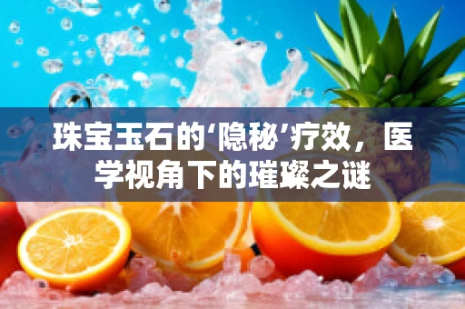 珠宝玉石的‘隐秘’疗效，医学视角下的璀璨之谜