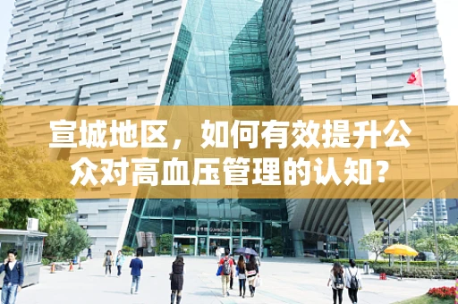 宣城地区，如何有效提升公众对高血压管理的认知？