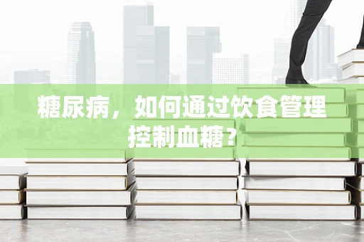 糖尿病，如何通过饮食管理控制血糖？