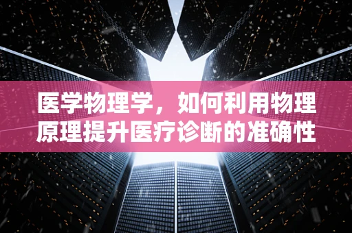 医学物理学，如何利用物理原理提升医疗诊断的准确性？