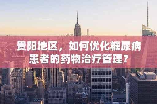 贵阳地区，如何优化糖尿病患者的药物治疗管理？