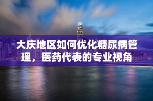 大庆地区如何优化糖尿病管理，医药代表的专业视角