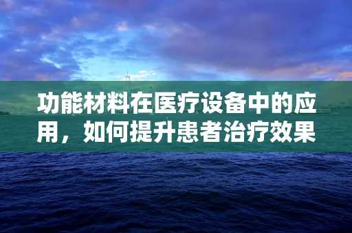 功能材料在医疗设备中的应用，如何提升患者治疗效果？