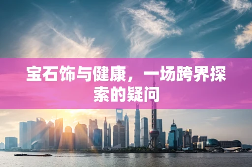 宝石饰与健康，一场跨界探索的疑问