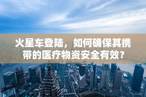 火星车登陆，如何确保其携带的医疗物资安全有效？