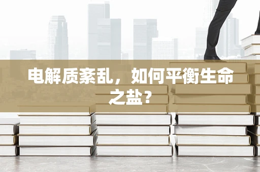 电解质紊乱，如何平衡生命之盐？