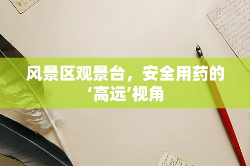 风景区观景台，安全用药的‘高远’视角