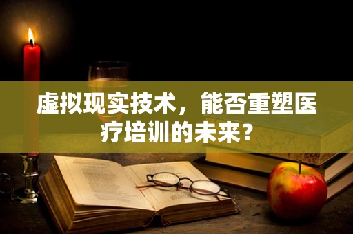虚拟现实技术，能否重塑医疗培训的未来？