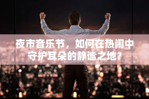夜市音乐节，如何在热闹中守护耳朵的静谧之地？