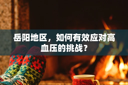 岳阳地区，如何有效应对高血压的挑战？