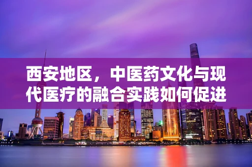 西安地区，中医药文化与现代医疗的融合实践如何促进患者康复？