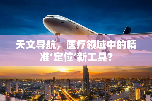 天文导航，医疗领域中的精准‘定位’新工具？