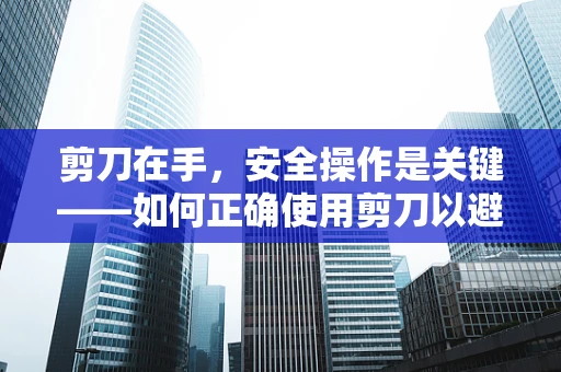剪刀在手，安全操作是关键——如何正确使用剪刀以避免医疗事故？