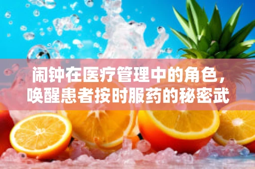 闹钟在医疗管理中的角色，唤醒患者按时服药的秘密武器？