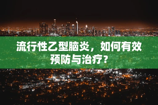流行性乙型脑炎，如何有效预防与治疗？