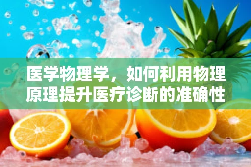 医学物理学，如何利用物理原理提升医疗诊断的准确性？