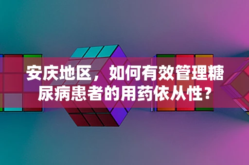 安庆地区，如何有效管理糖尿病患者的用药依从性？