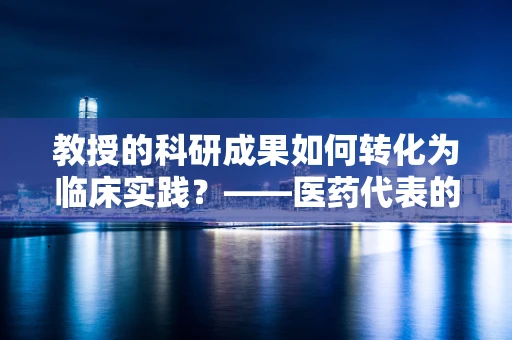教授的科研成果如何转化为临床实践？——医药代表的视角