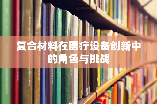 复合材料在医疗设备创新中的角色与挑战
