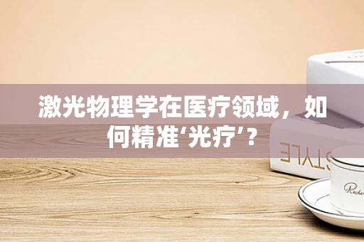 激光物理学在医疗领域，如何精准‘光疗’？