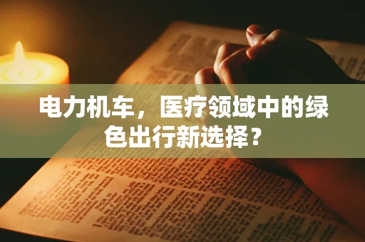 电力机车，医疗领域中的绿色出行新选择？