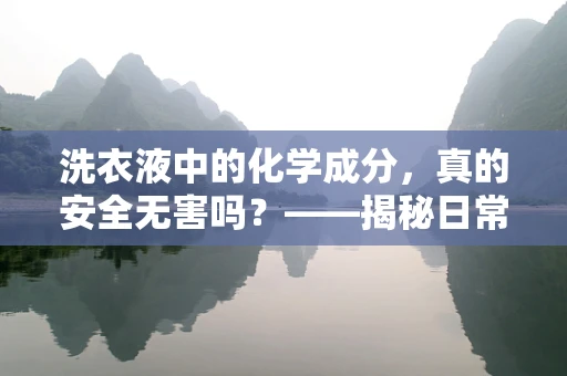洗衣液中的化学成分，真的安全无害吗？——揭秘日常洗涤中的隐形风险