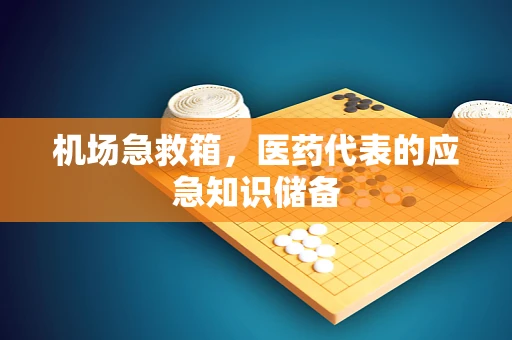 机场急救箱，医药代表的应急知识储备