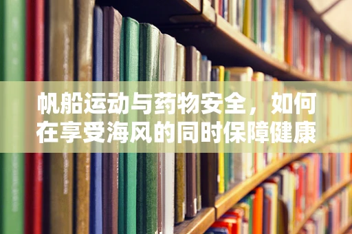 帆船运动与药物安全，如何在享受海风的同时保障健康？