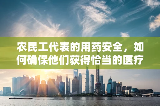 农民工代表的用药安全，如何确保他们获得恰当的医疗信息？