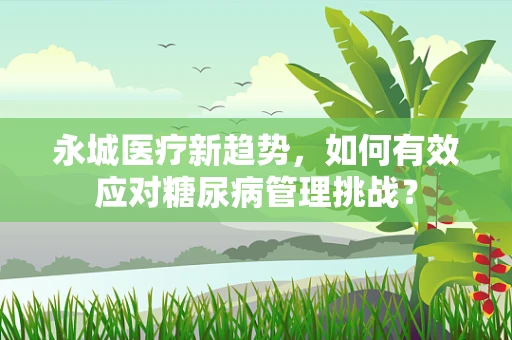 永城医疗新趋势，如何有效应对糖尿病管理挑战？