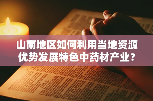 山南地区如何利用当地资源优势发展特色中药材产业？