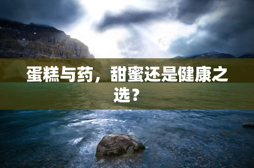 蛋糕与药，甜蜜还是健康之选？