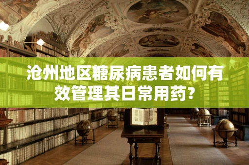 沧州地区糖尿病患者如何有效管理其日常用药？