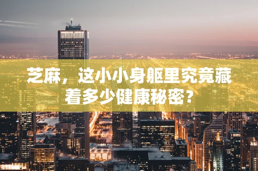 芝麻，这小小身躯里究竟藏着多少健康秘密？