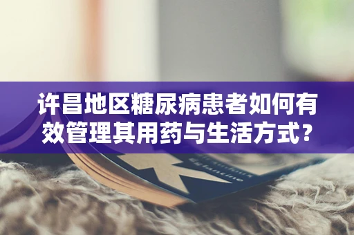 许昌地区糖尿病患者如何有效管理其用药与生活方式？