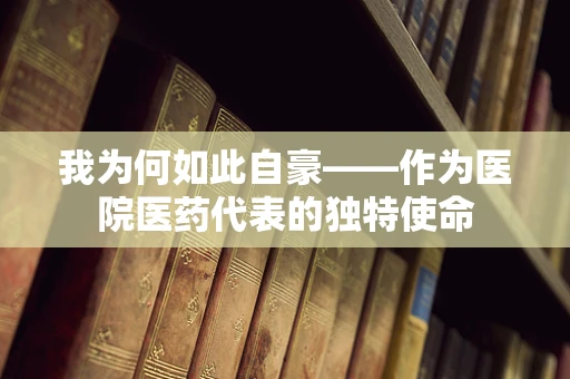 我为何如此自豪——作为医院医药代表的独特使命