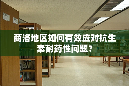 商洛地区如何有效应对抗生素耐药性问题？