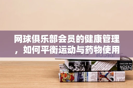 网球俱乐部会员的健康管理，如何平衡运动与药物使用？