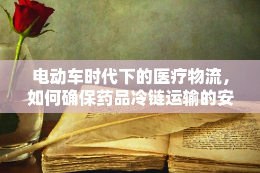 电动车时代下的医疗物流，如何确保药品冷链运输的安全？