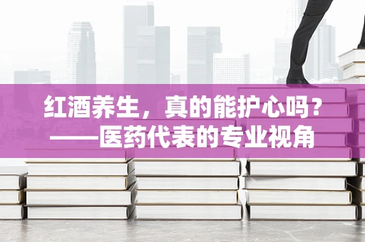 红酒养生，真的能护心吗？——医药代表的专业视角