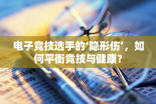电子竞技选手的‘隐形伤’，如何平衡竞技与健康？