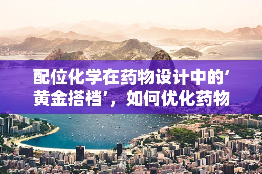 配位化学在药物设计中的‘黄金搭档’，如何优化药物与金属离子的结合？