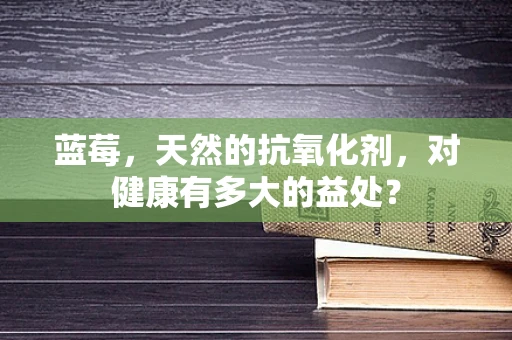 蓝莓，天然的抗氧化剂，对健康有多大的益处？
