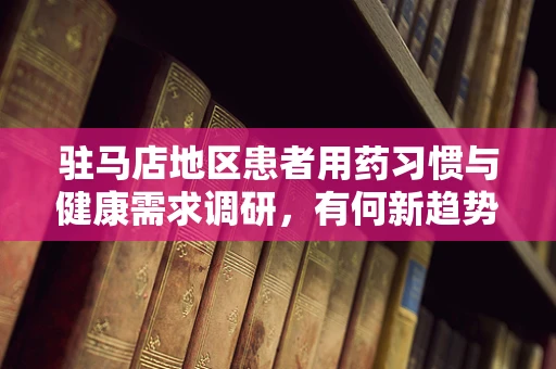 驻马店地区患者用药习惯与健康需求调研，有何新趋势？